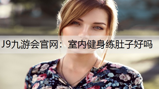 J9九游会官网：室内健身练肚子好吗