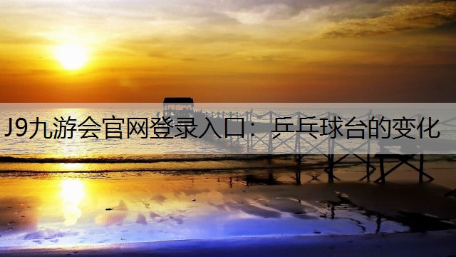 J9九游会官网登录入口：乒乓球台的变化