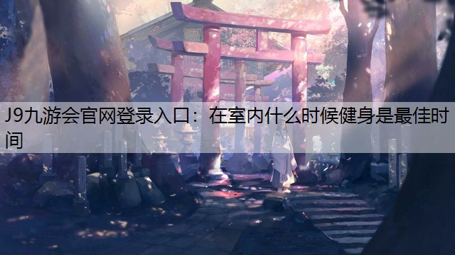 J9九游会官网登录入口：在室内什么时候健身是最佳时间
