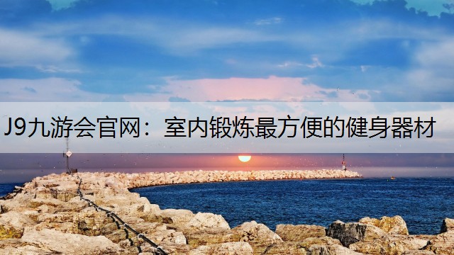 J9九游会官网：室内锻炼最方便的健身器材