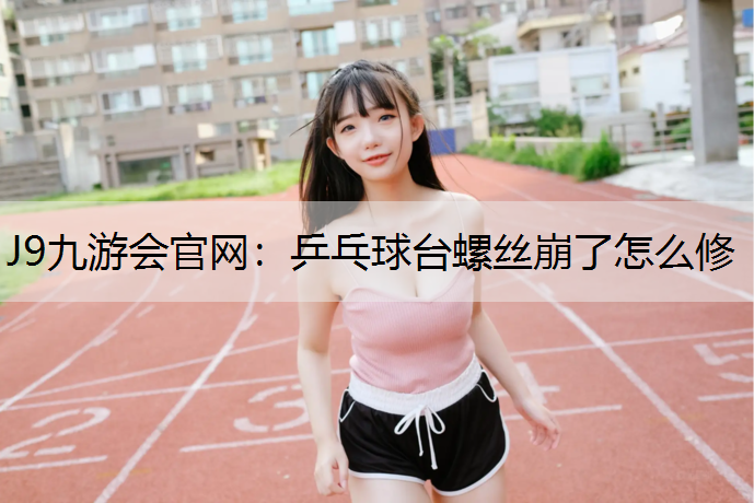 J9九游会官网：乒乓球台螺丝崩了怎么修