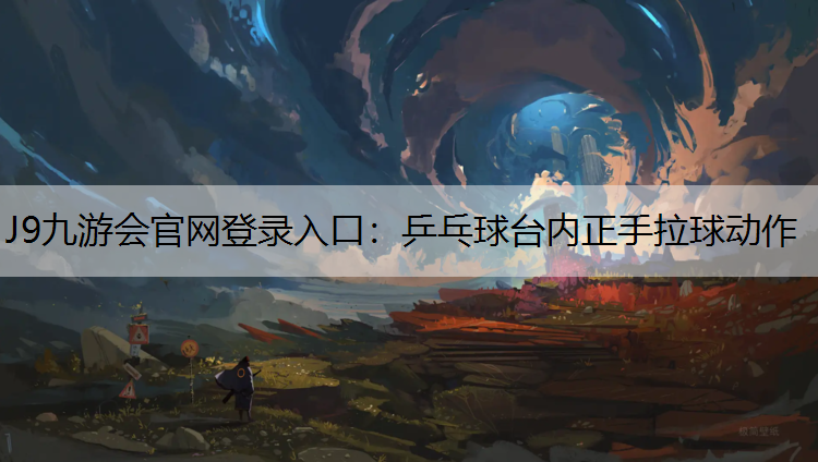 J9九游会官网登录入口：乒乓球台内正手拉球动作