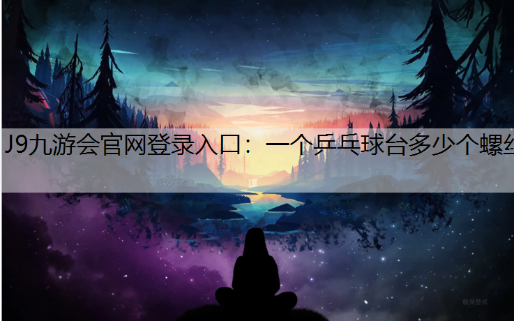 J9九游会官网登录入口：一个乒乓球台多少个螺丝
