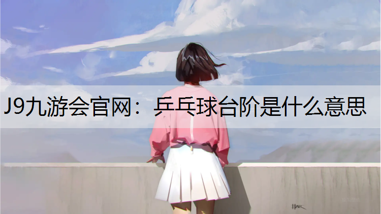 J9九游会官网：乒乓球台阶是什么意思