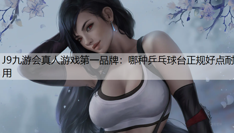J9九游会真人游戏第一品牌：哪种乒乓球台正规好点耐用