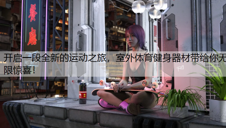 开启一段全新的运动之旅，室外体育健身器材带给你无限惊喜！