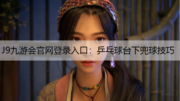 J9九游会官网登录入口：乒乓球台下兜球技巧