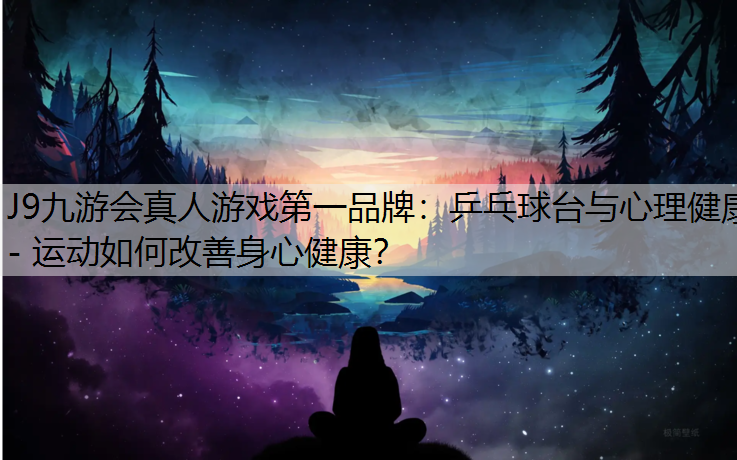 J9九游会真人游戏第一品牌：乒乓球台与心理健康- 运动如何改善身心健康？
