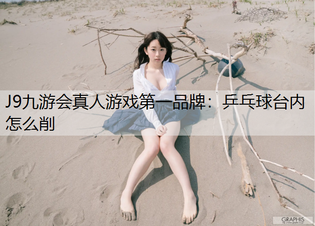 J9九游会真人游戏第一品牌：乒乓球台内怎么削