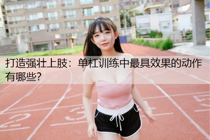 打造强壮上肢：单杠训练中最具效果的动作有哪些？