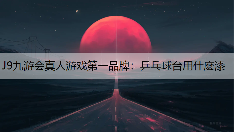 J9九游会真人游戏第一品牌：乒乓球台用什麽漆
