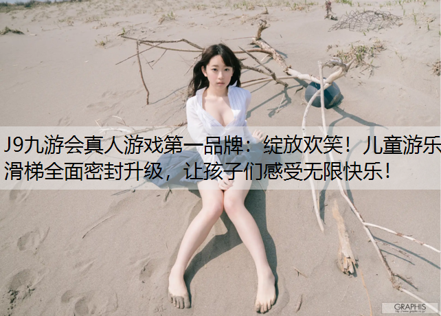 J9九游会真人游戏第一品牌：绽放欢笑！儿童游乐滑梯全面密封升级，让孩子们感受无限快乐！