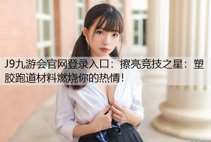 J9九游会官网登录入口：擦亮竞技之星：塑胶跑道材料燃烧你的热情！