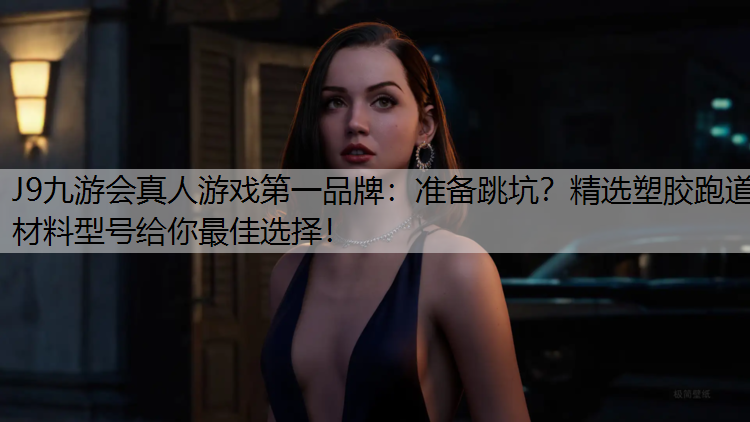 J9九游会真人游戏第一品牌：准备跳坑？精选塑胶跑道材料型号给你最佳选择！
