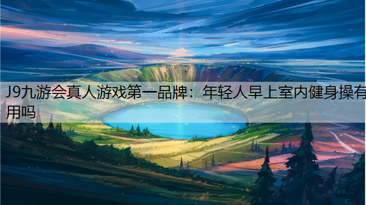 J9九游会真人游戏第一品牌：年轻人早上室内健身操有用吗