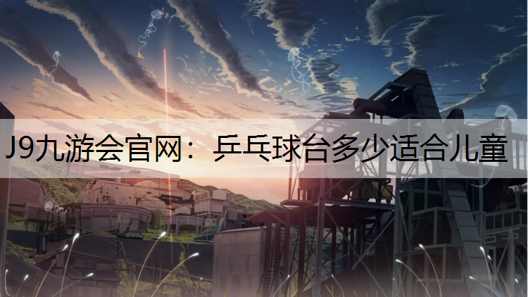 J9九游会官网：乒乓球台多少适合儿童