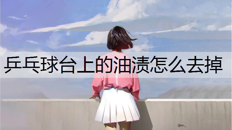 乒乓球台上的油渍怎么去掉