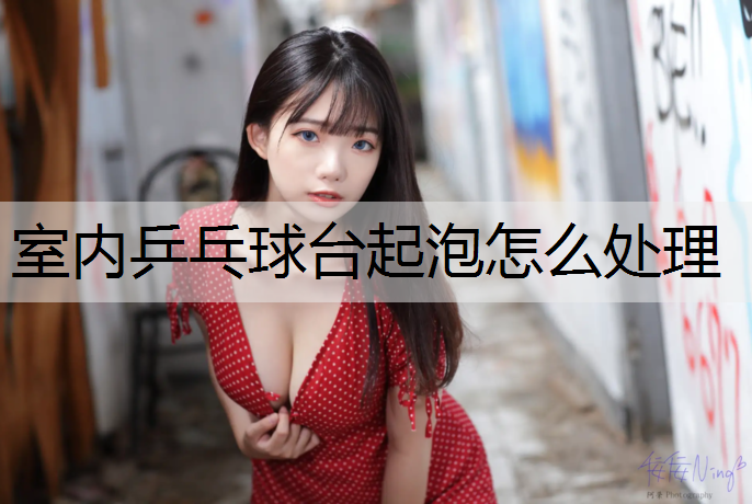 室内乒乓球台起泡怎么处理